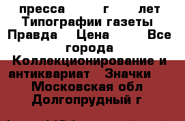 1.2) пресса : 1984 г - 50 лет Типографии газеты “Правда“ › Цена ­ 49 - Все города Коллекционирование и антиквариат » Значки   . Московская обл.,Долгопрудный г.